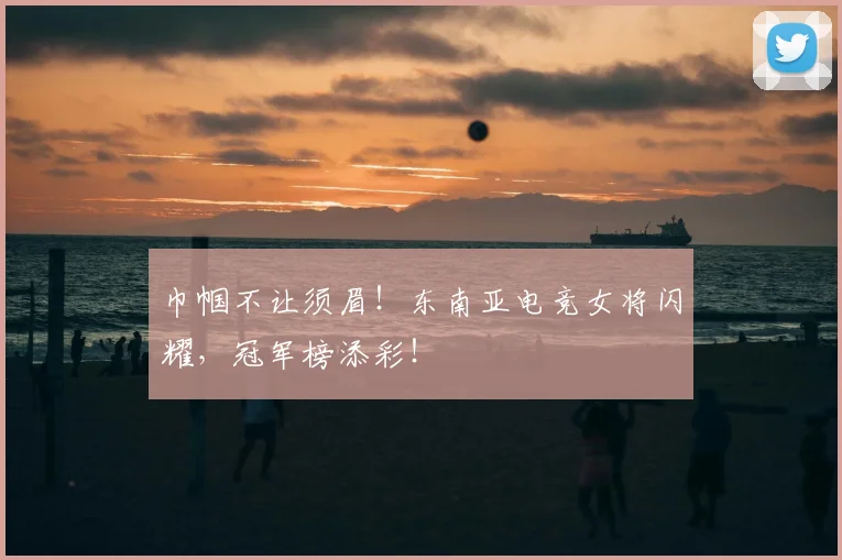 巾帼不让须眉!东南亚电竞女将闪耀,冠军榜添彩!