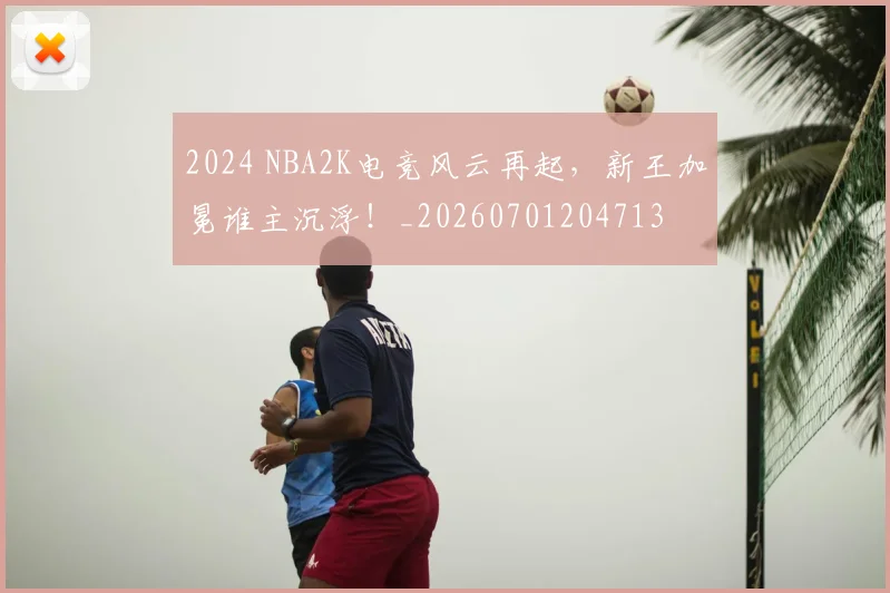 2024 NBA2K电竞风云再起,新王加冕谁主沉浮!_20260701204713